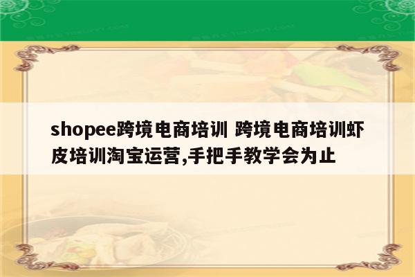 shopee跨境电商培训 跨境电商培训虾皮培训淘宝运营,手把手教学会为止