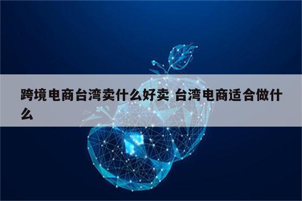 跨境电商台湾卖什么好卖 台湾电商适合做什么