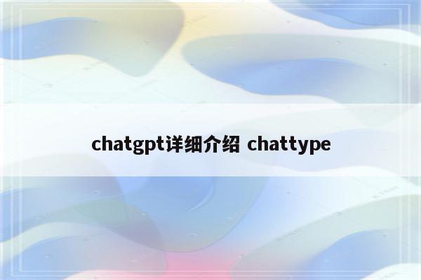 chatgpt详细介绍 chattype