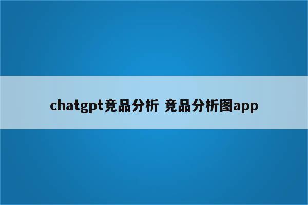 chatgpt竞品分析 竞品分析图app