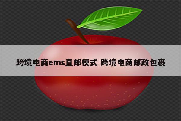 跨境电商ems直邮模式 跨境电商邮政包裹