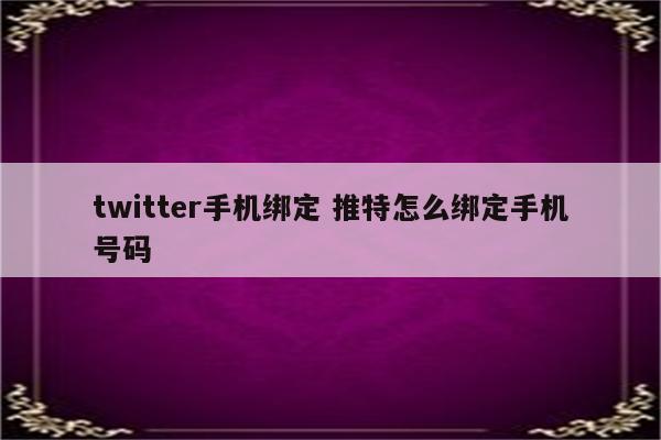 twitter手机绑定 推特怎么绑定手机号码