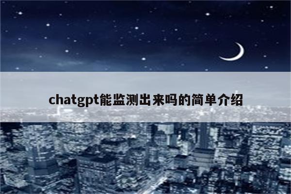 chatgpt能监测出来吗的简单介绍