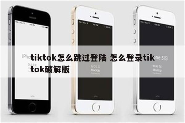 tiktok怎么跳过登陆 怎么登录tiktok破解版