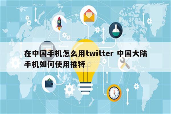 在中国手机怎么用twitter 中国大陆手机如何使用推特