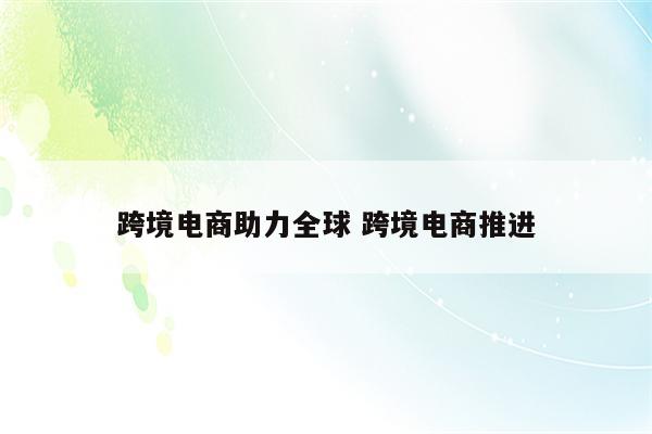 跨境电商助力全球 跨境电商推进