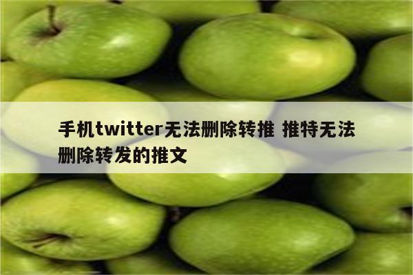 手机twitter无法删除转推 推特无法删除转发的推文