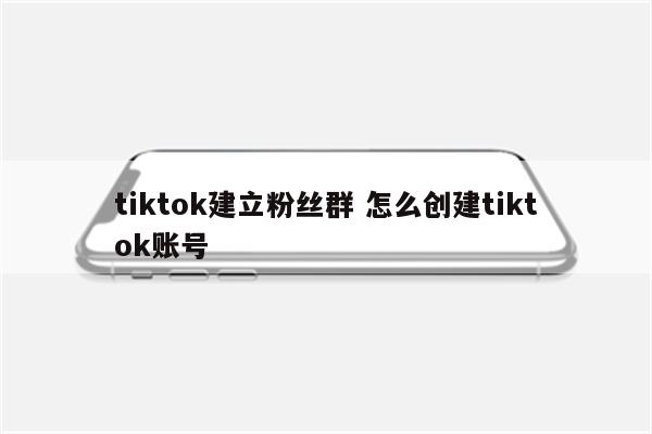 tiktok建立粉丝群 怎么创建tiktok账号