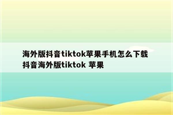 海外版抖音tiktok苹果手机怎么下载 抖音海外版tiktok 苹果