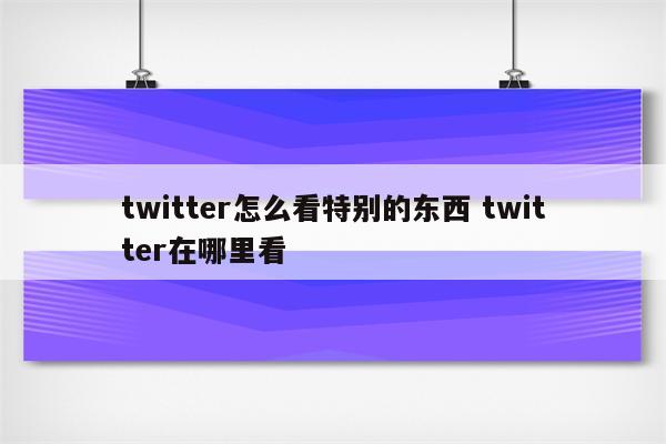 twitter怎么看特别的东西 twitter在哪里看