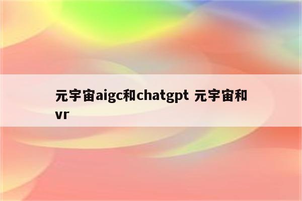 元宇宙aigc和chatgpt 元宇宙和vr