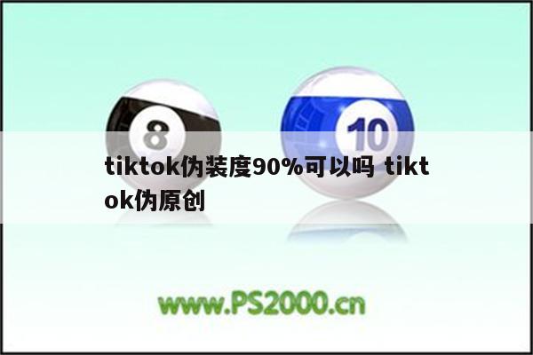 tiktok伪装度90%可以吗 tiktok伪原创