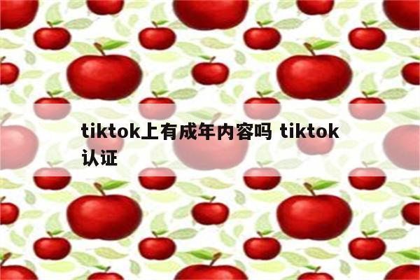 tiktok上有成年内容吗 tiktok认证