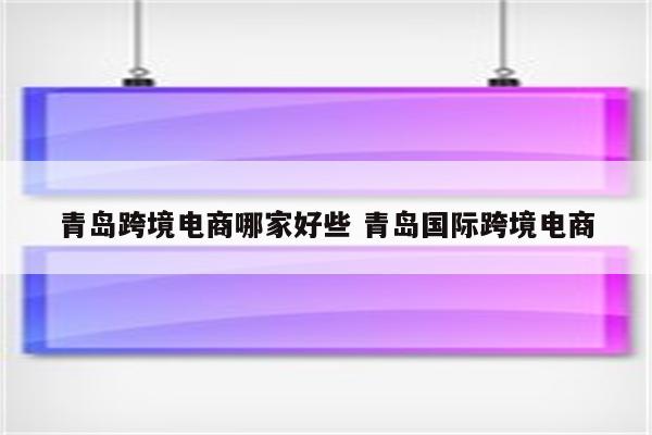 青岛跨境电商哪家好些 青岛国际跨境电商