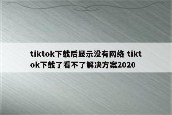 tiktok下载后显示没有网络 tiktok下载了看不了解决方案2020