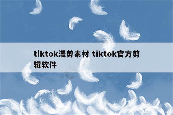 tiktok漫剪素材 tiktok官方剪辑软件
