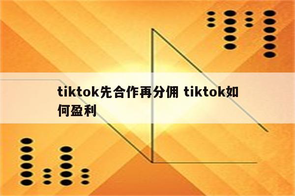 tiktok先合作再分佣 tiktok如何盈利