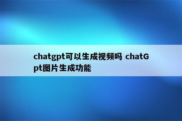 chatgpt可以生成视频吗 chatGpt图片生成功能
