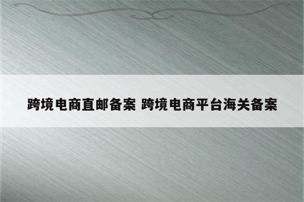 跨境电商直邮备案 跨境电商平台海关备案