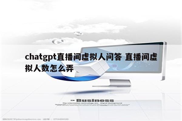 chatgpt直播间虚拟人问答 直播间虚拟人数怎么弄