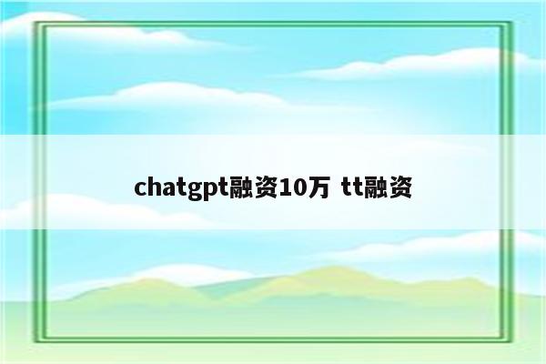 chatgpt融资10万 tt融资
