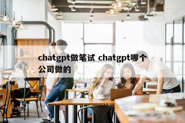 chatgpt做笔试 chatgpt哪个公司做的