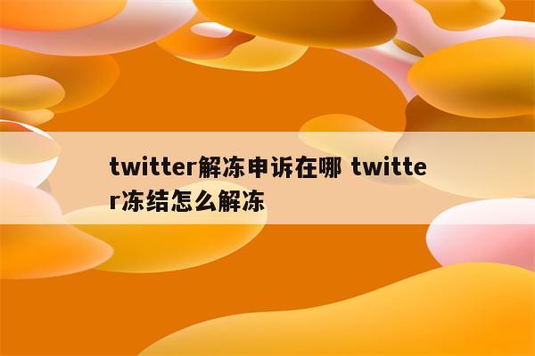twitter解冻申诉在哪 twitter冻结怎么解冻