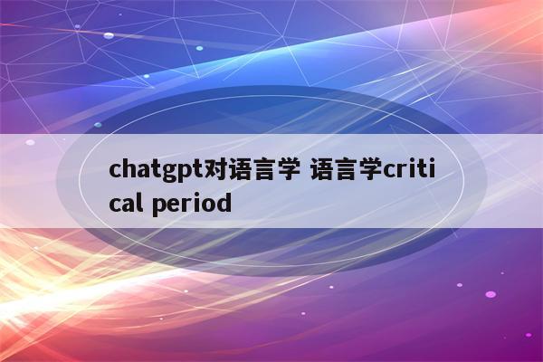 chatgpt对语言学 语言学critical period