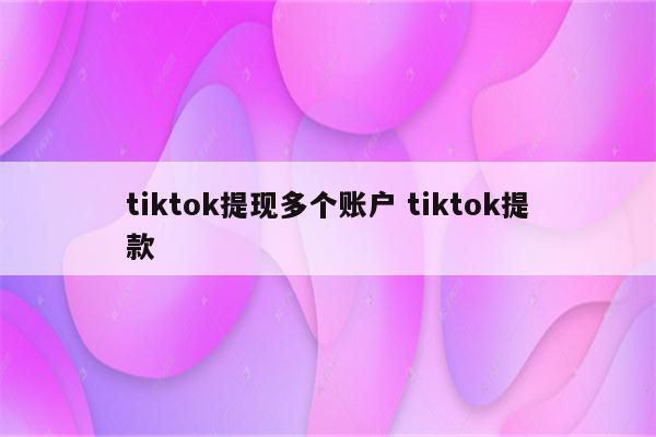 tiktok提现多个账户 tiktok提款
