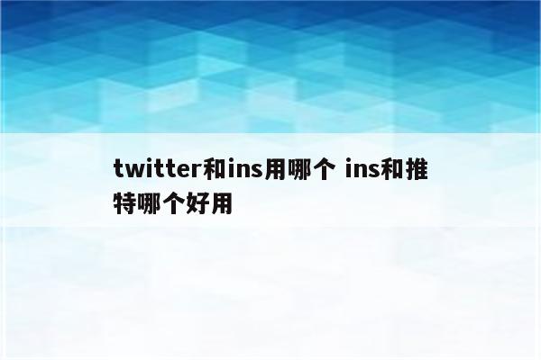 twitter和ins用哪个 ins和推特哪个好用