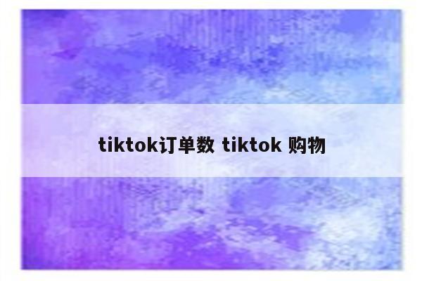 tiktok订单数 tiktok 购物