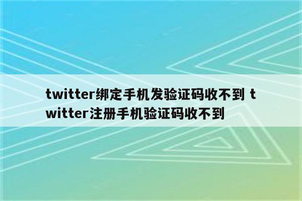 twitter绑定手机发验证码收不到 twitter注册手机验证码收不到