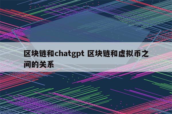 区块链和chatgpt 区块链和虚拟币之间的关系