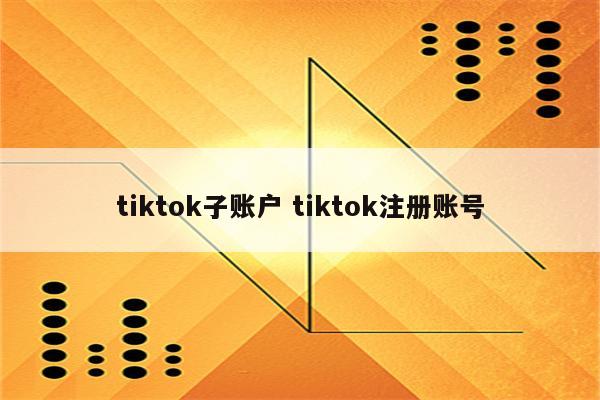 tiktok子账户 tiktok注册账号