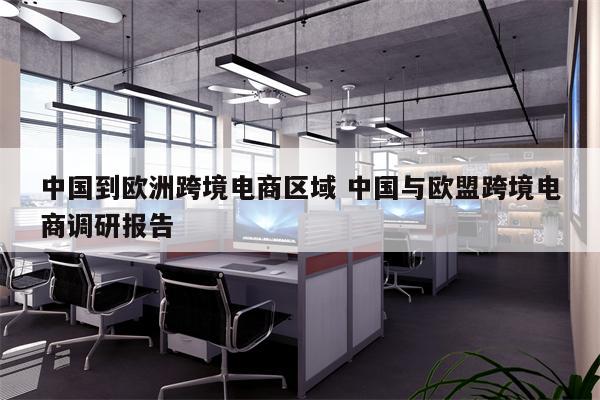 中国到欧洲跨境电商区域 中国与欧盟跨境电商调研报告