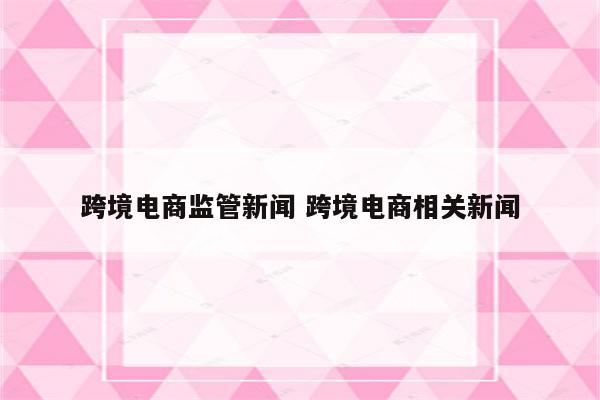 跨境电商监管新闻 跨境电商相关新闻