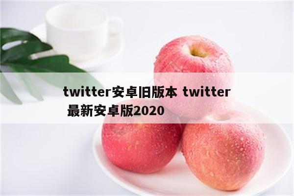 twitter安卓旧版本 twitter 最新安卓版2020