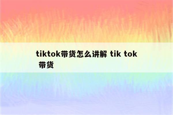 tiktok带货怎么讲解 tik tok 带货