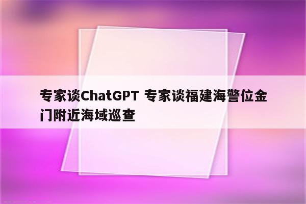 专家谈ChatGPT 专家谈福建海警位金门附近海域巡查