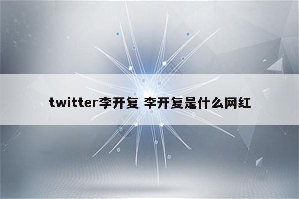 twitter李开复 李开复是什么网红