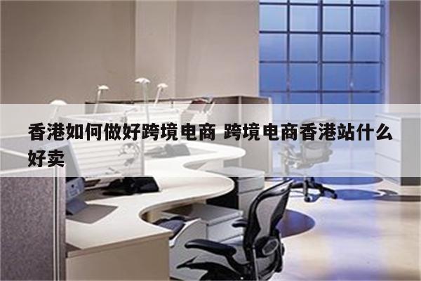 香港如何做好跨境电商 跨境电商香港站什么好卖
