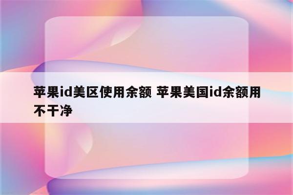 苹果id美区使用余额 苹果美国id余额用不干净