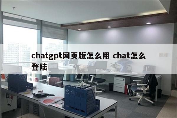 chatgpt网页版怎么用 chat怎么登陆