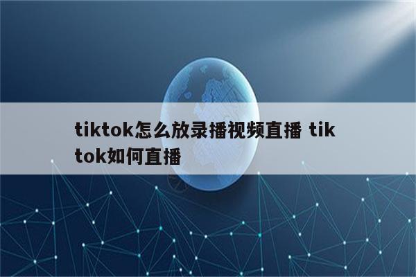 tiktok怎么放录播视频直播 tik tok如何直播