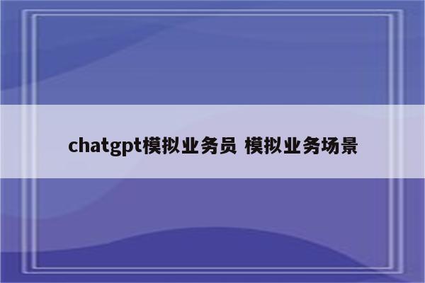 chatgpt模拟业务员 模拟业务场景