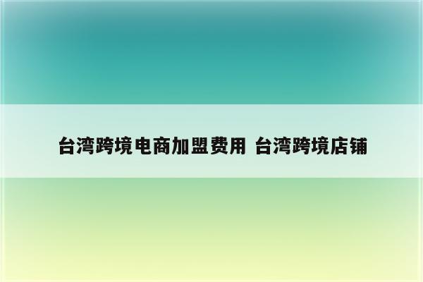 台湾跨境电商加盟费用 台湾跨境店铺