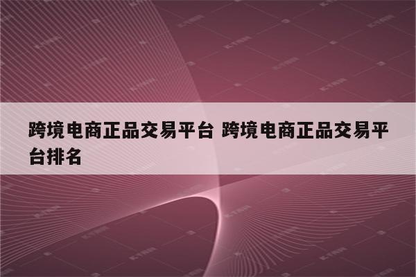 跨境电商正品交易平台 跨境电商正品交易平台排名