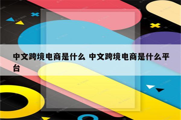 中文跨境电商是什么 中文跨境电商是什么平台