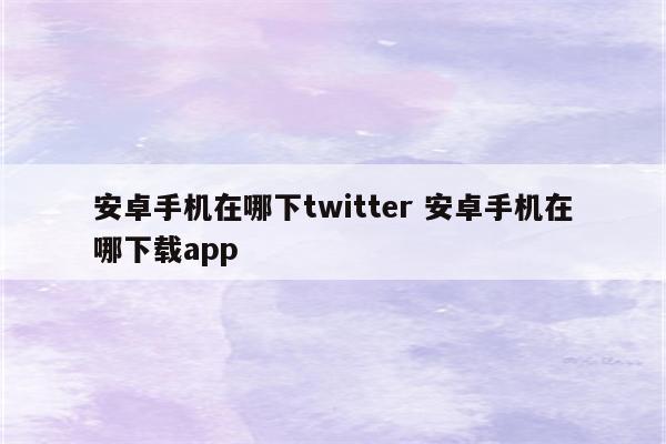 安卓手机在哪下twitter 安卓手机在哪下载app