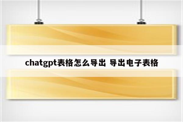chatgpt表格怎么导出 导出电子表格